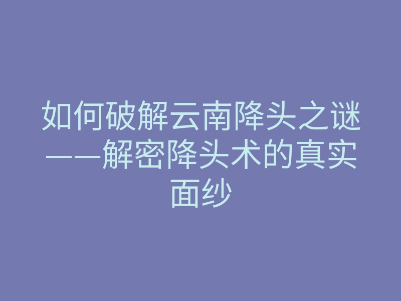 如何破解云南降头之谜——解密降头术的真实面纱