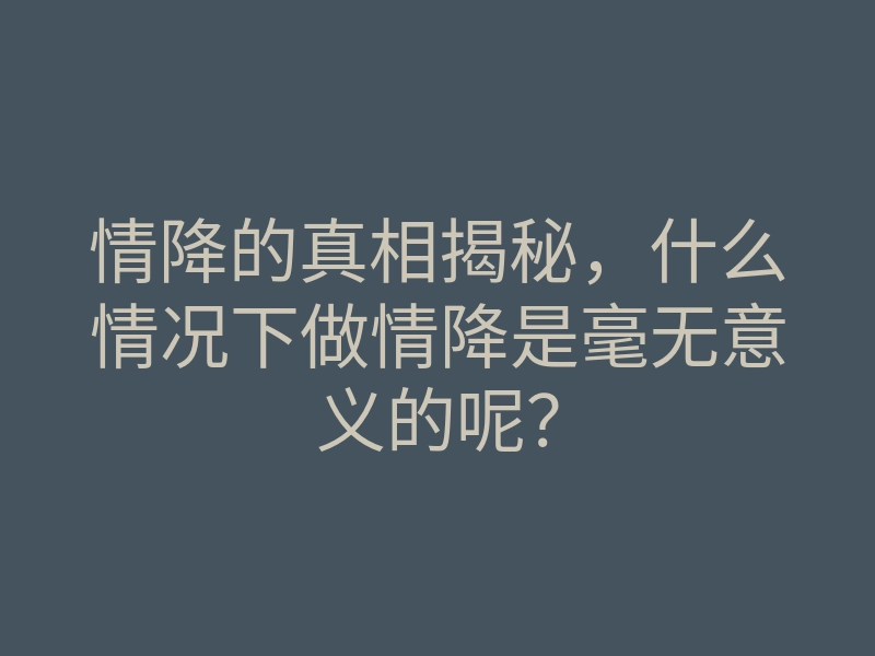 情降的真相揭秘,什么情况下做情降是毫无意义的呢?
