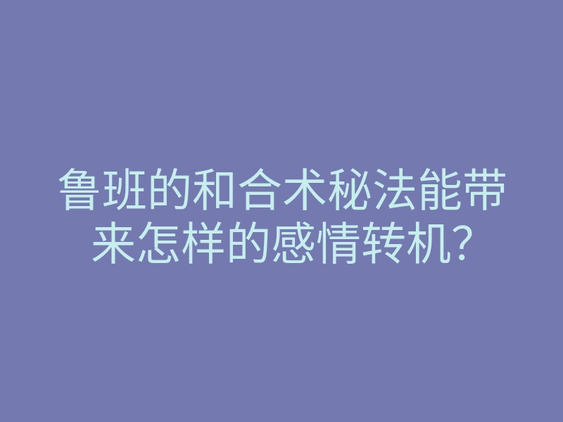 鲁班的和合术秘法能带来怎样的感情转机?