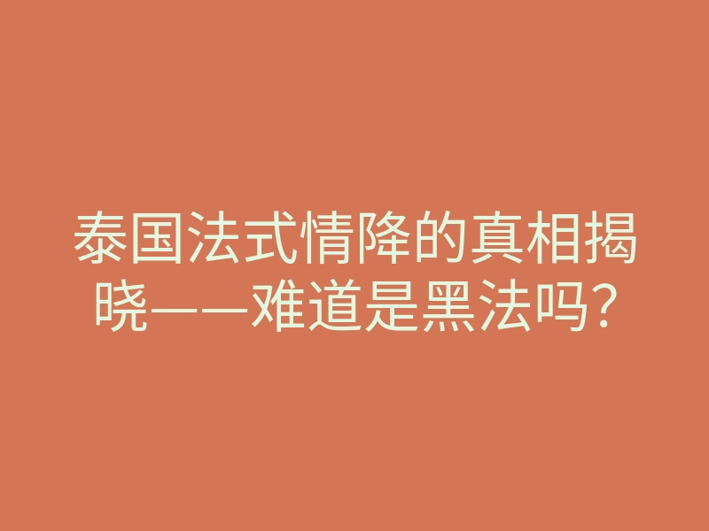 泰国法式情降的真相揭晓——难道是黑法吗?