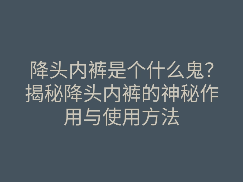 降头内裤是个什么鬼?揭秘降头内裤的神秘作用与使用方法