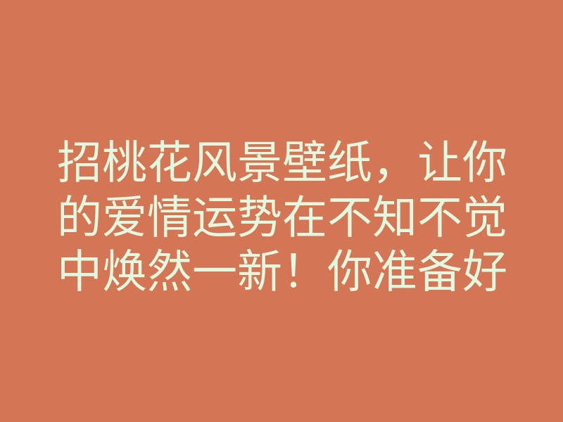 招桃花风景壁纸,让你的爱情运势在不知不觉中焕然一新!你准备好迎接浪漫了吗?