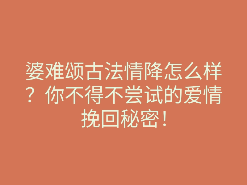 婆难颂古法情降怎么样?你不得不尝试的爱情挽回秘密!
