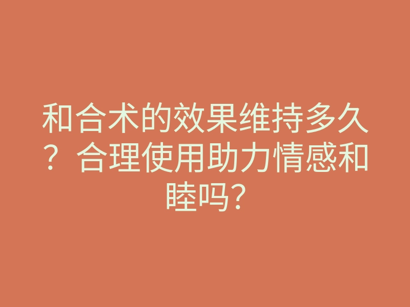 和合术的效果维持多久？合理使用助力情感和睦吗？