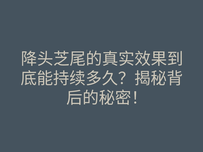 降头芝尾的真实效果到底能持续多久?揭秘背后的秘密!