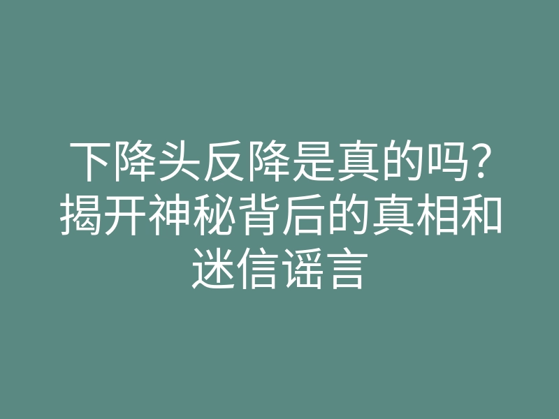 下降头反降是真的吗?揭开神秘背后的真相和迷信谣言
