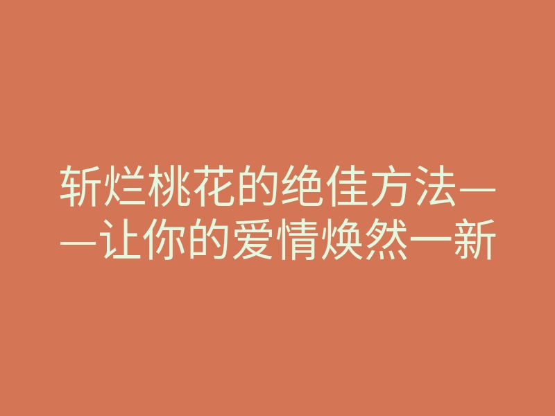 斩烂桃花的绝佳方法——让你的爱情焕然一新