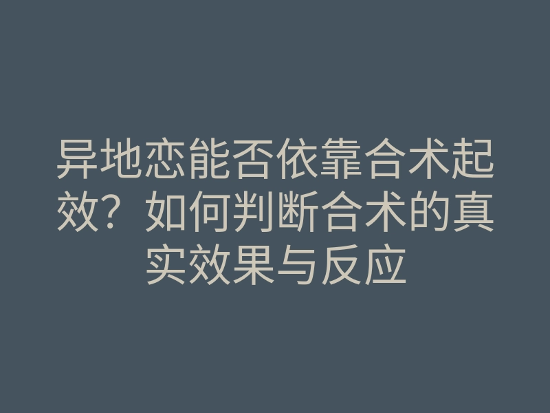 异地恋能否依靠合术起效?如何判断合术的真实效果与反应