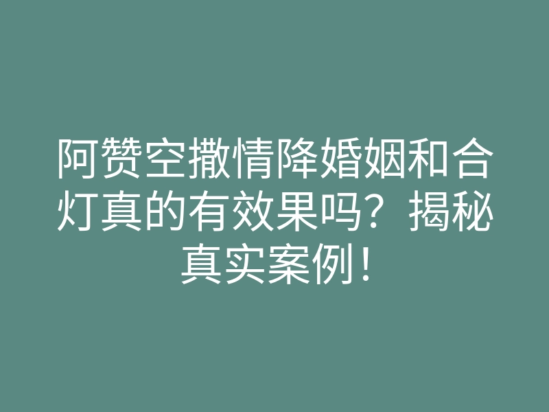 阿赞空撒情降婚姻和合灯真的有效果吗?揭秘真实案例!