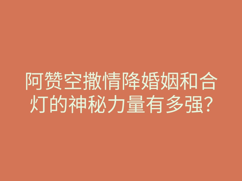 阿赞空撒情降婚姻和合灯的神秘力量有多强？