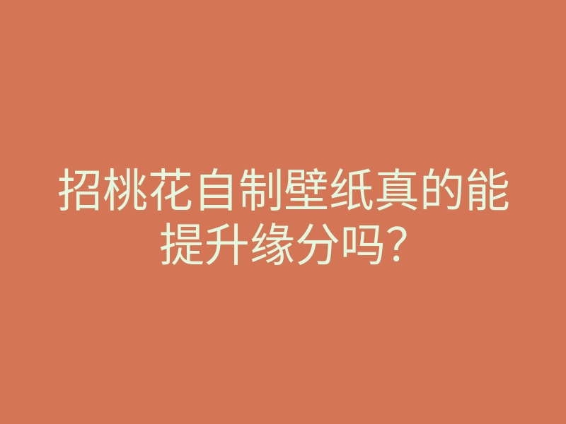 招桃花自制壁纸真的能提升缘分吗？