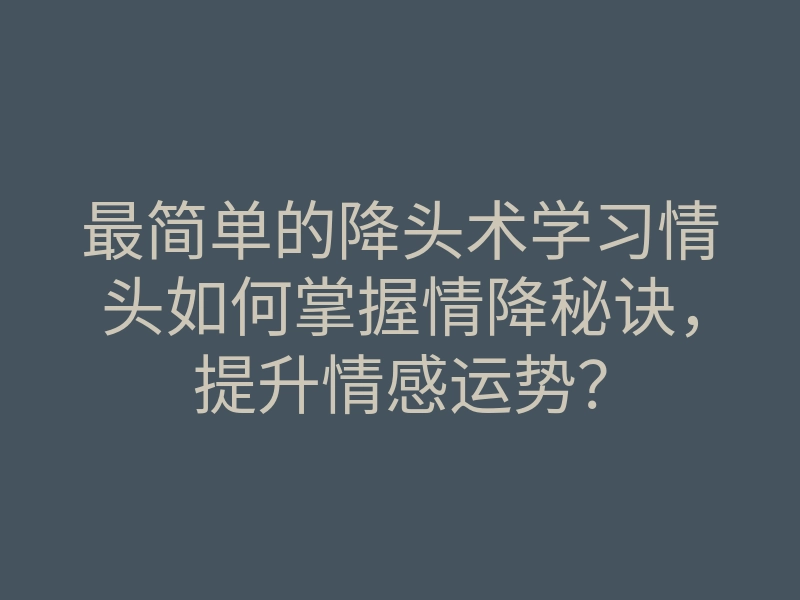 最简单的降头术学习情头如何掌握情降秘诀,提升情感运势?