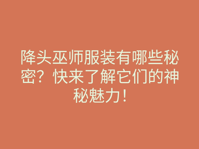 降头巫师服装有哪些秘密?快来了解它们的神秘魅力!