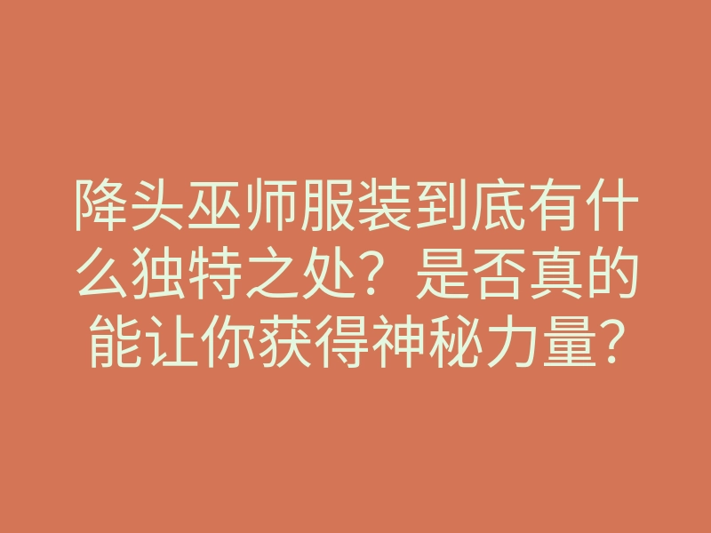降头巫师服装到底有什么独特之处?是否真的能让你获得神秘力量?