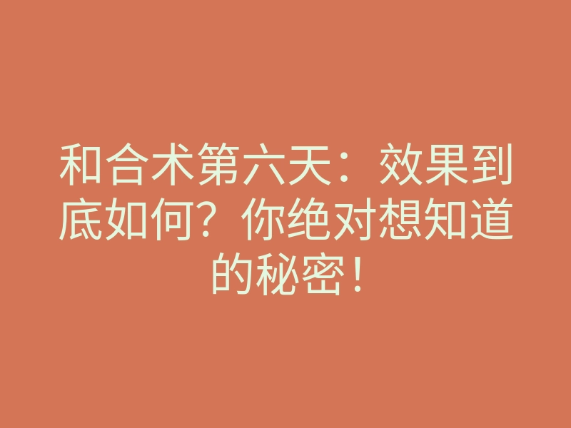 和合术第六天:效果到底如何?你绝对想知道的秘密!