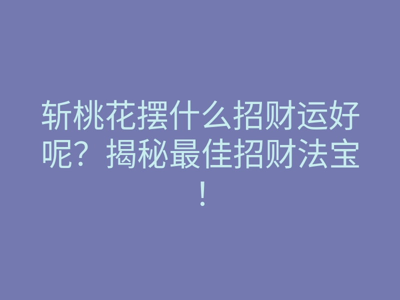 斩桃花摆什么招财运好呢?揭秘最佳招财法宝!