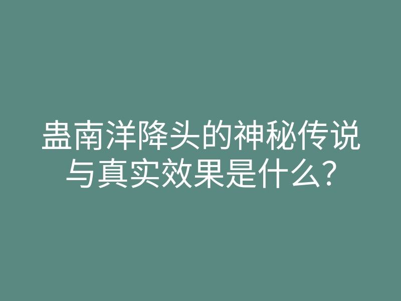 蛊南洋降头的神秘传说与真实效果是什么?