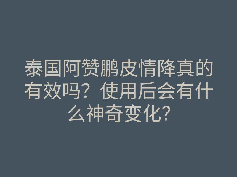泰国阿赞鹏皮情降真的有效吗?使用后会有什么神奇变化?