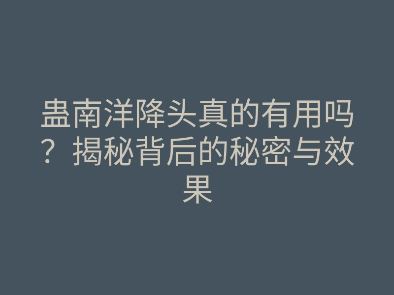 蛊南洋降头真的有用吗?揭秘背后的秘密与效果