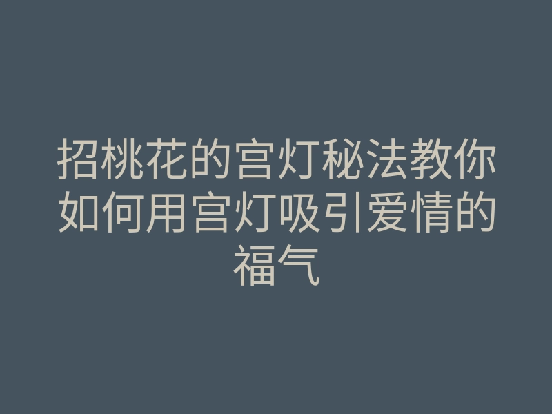 招桃花的宫灯秘法教你如何用宫灯吸引爱情的福气