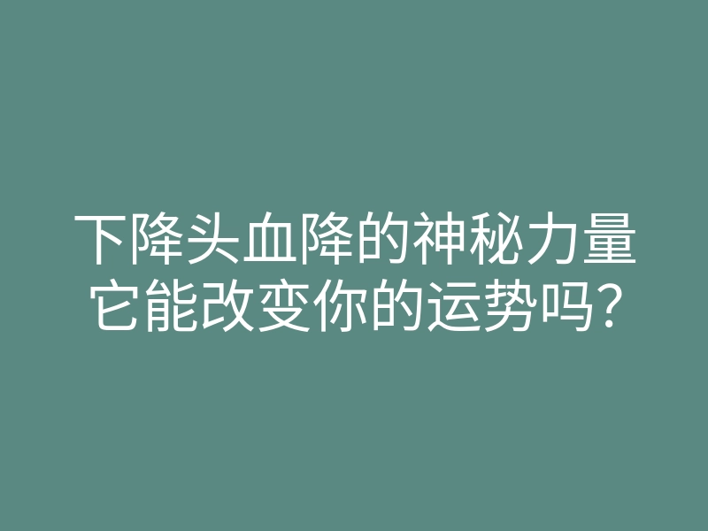 下降头血降的神秘力量它能改变你的运势吗?