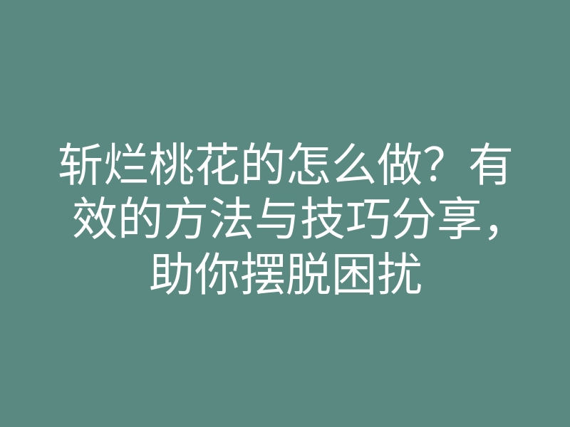 斩烂桃花的怎么做?有效的方法与技巧分享,助你摆脱困扰