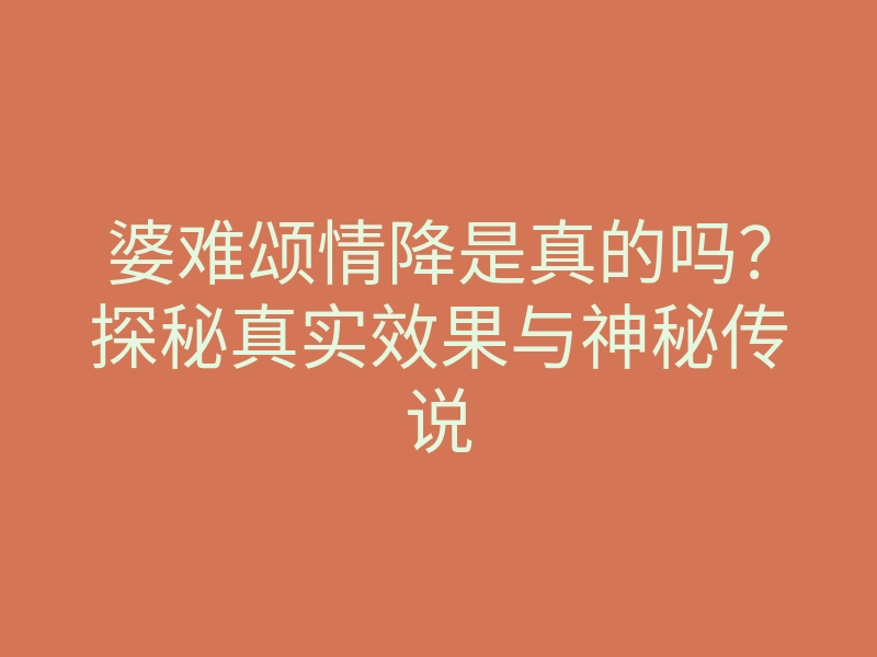 婆难颂情降是真的吗?探秘真实效果与神秘传说