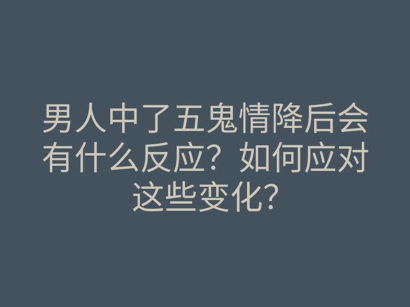 男人中了五鬼情降后会有什么反应?如何应对这些变化?
