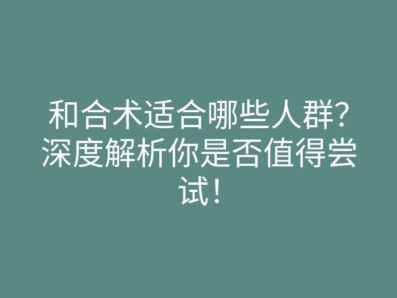 和合术适合哪些人群?深度解析你是否值得尝试!