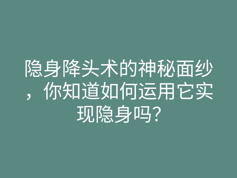 隐身降头术的神秘面纱,你知道如何运用它实现隐身吗?