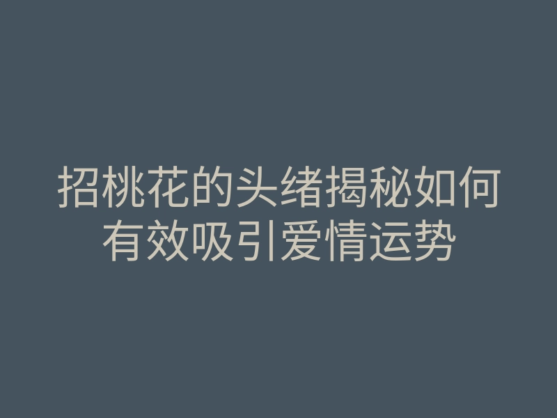 招桃花的头绪揭秘如何有效吸引爱情运势
