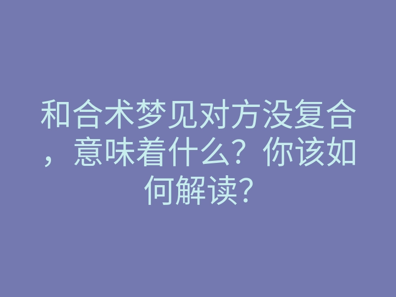 和合术梦见对方没复合,意味着什么?你该如何解读?