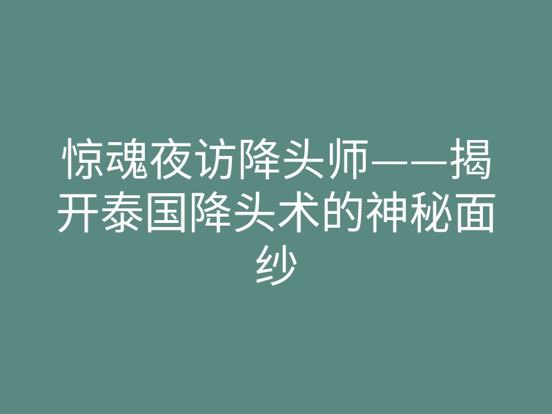 惊魂夜访降头师——揭开泰国降头术的神秘面纱