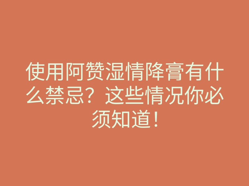 使用阿赞湿情降膏有什么禁忌？这些情况你必须知道！