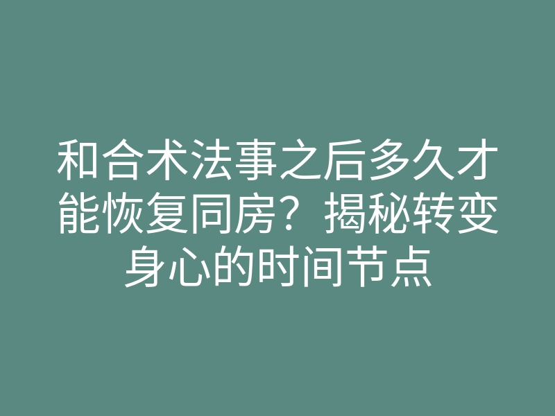 和合术法事之后多久才能恢复同房?揭秘转变身心的时间节点