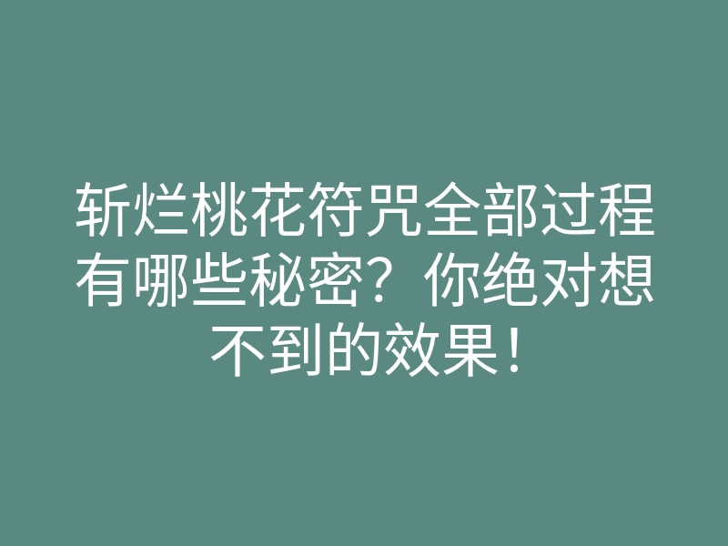 斩烂桃花符咒全部过程有哪些秘密？你绝对想不到的效果！