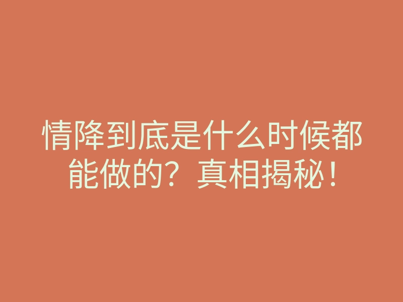 情降到底是什么时候都能做的?真相揭秘!