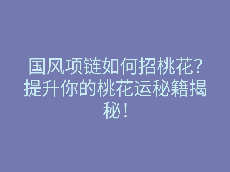 国风项链如何招桃花?提升你的桃花运秘籍揭秘!