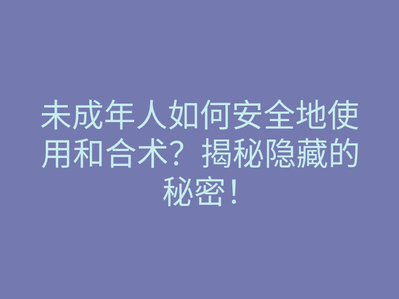 未成年人如何安全地使用和合术?揭秘隐藏的秘密!