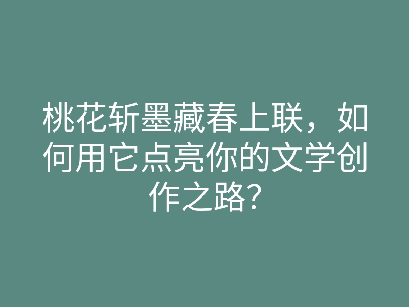 桃花斩墨藏春上联，如何用它点亮你的文学创作之路？