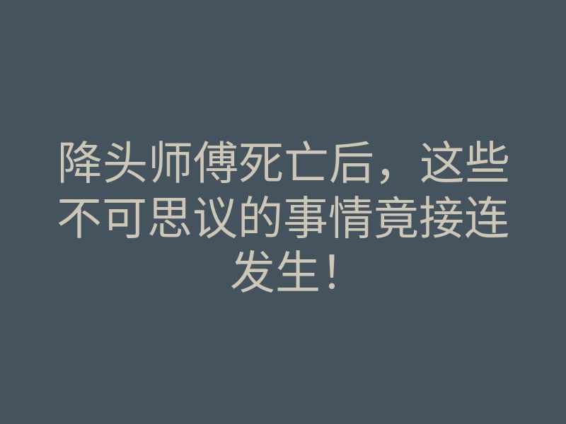 降头师傅死亡后，这些不可思议的事情竟接连发生！