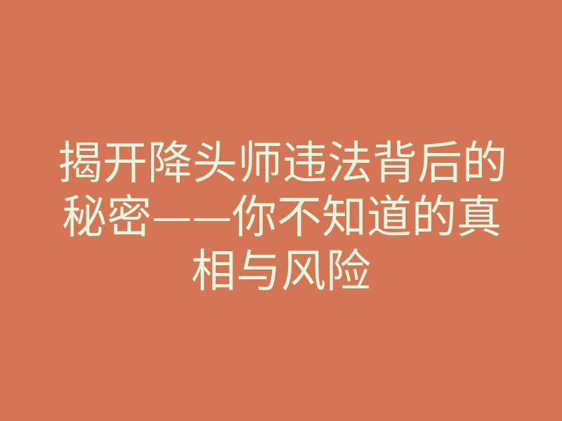揭开降头师违法背后的秘密——你不知道的真相与风险