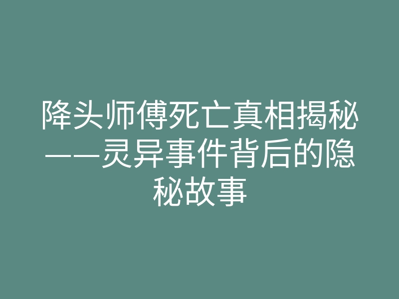 降头师傅死亡真相揭秘——灵异事件背后的隐秘故事