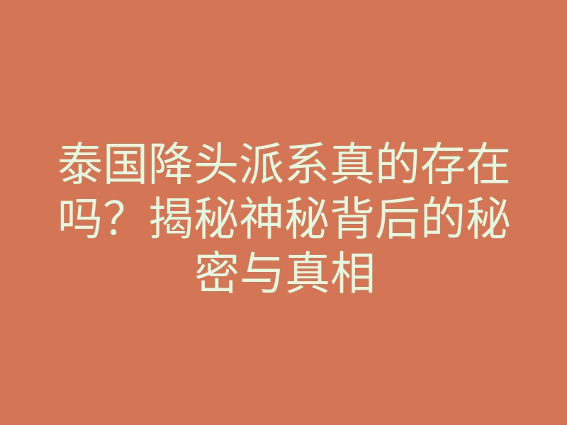 泰国降头派系真的存在吗?揭秘神秘背后的秘密与真相