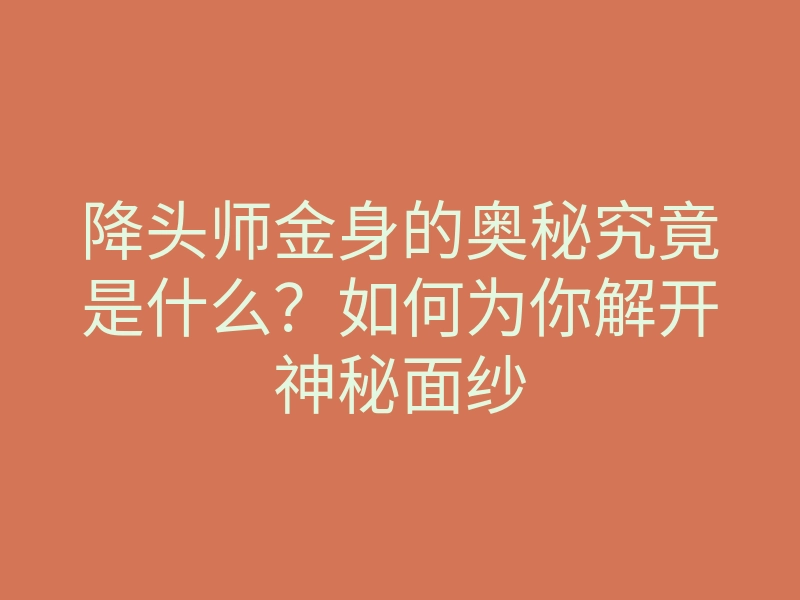 降头师金身的奥秘究竟是什么?如何为你解开神秘面纱