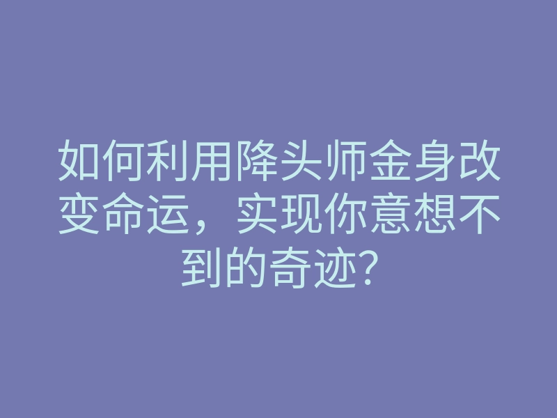 如何利用降头师金身改变命运,实现你意想不到的奇迹?