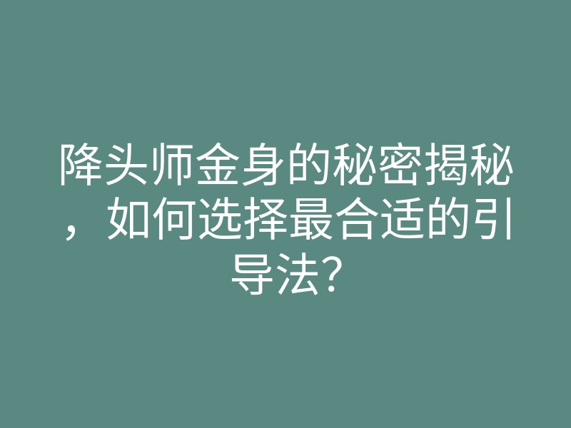 降头师金身的秘密揭秘，如何选择最合适的引导法？