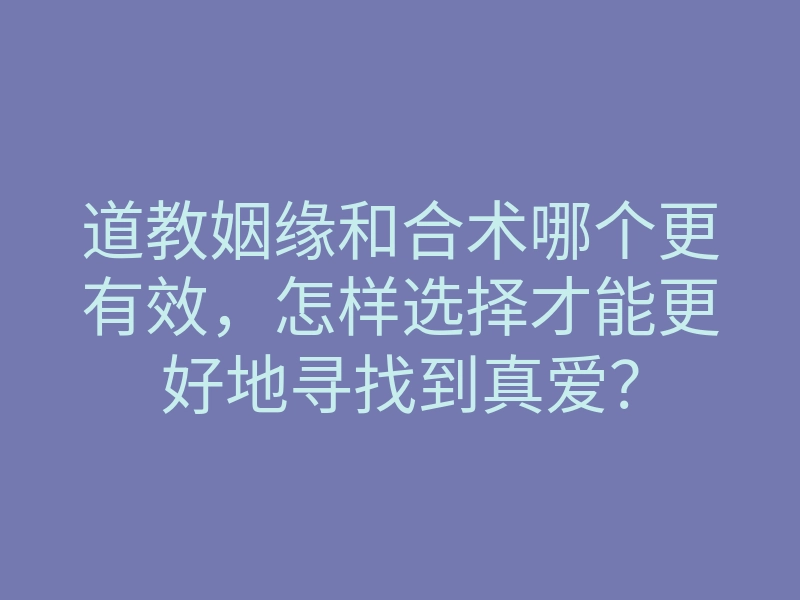道教姻缘和合术哪个更有效,怎样选择才能更好地寻找到真爱?