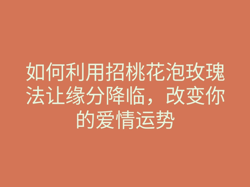 如何利用招桃花泡玫瑰法让缘分降临,改变你的爱情运势