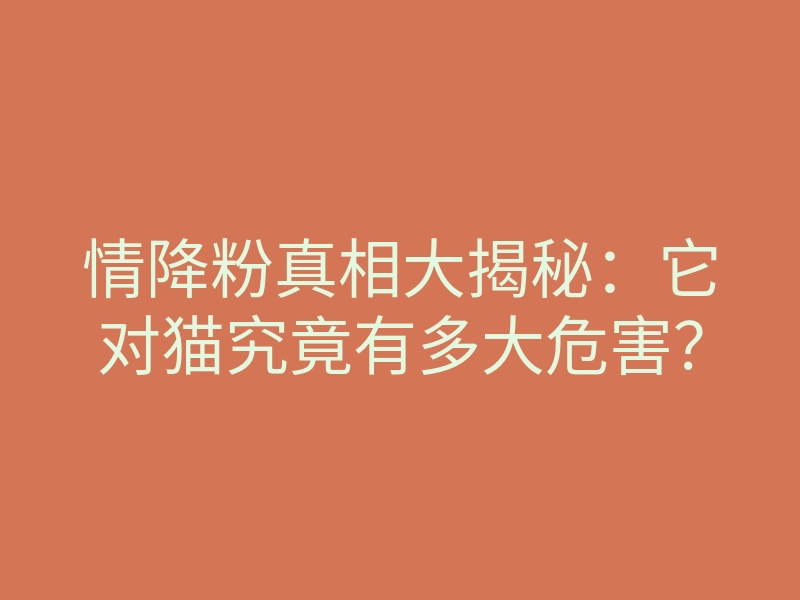 情降粉真相大揭秘：它对猫究竟有多大危害？